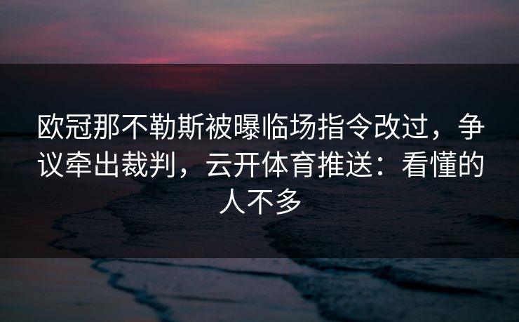 欧冠那不勒斯被曝临场指令改过，争议牵出裁判，云开体育推送：看懂的人不多