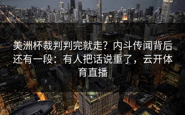 美洲杯裁判判完就走？内斗传闻背后还有一段：有人把话说重了，云开体育直播