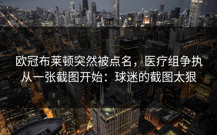 欧冠布莱顿突然被点名，医疗组争执从一张截图开始：球迷的截图太狠