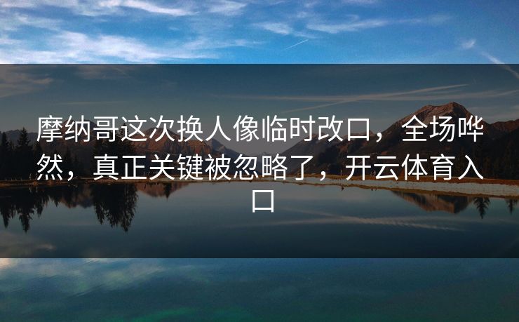 摩纳哥这次换人像临时改口，全场哗然，真正关键被忽略了，开云体育入口