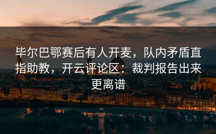 毕尔巴鄂赛后有人开麦，队内矛盾直指助教，开云评论区：裁判报告出来更离谱