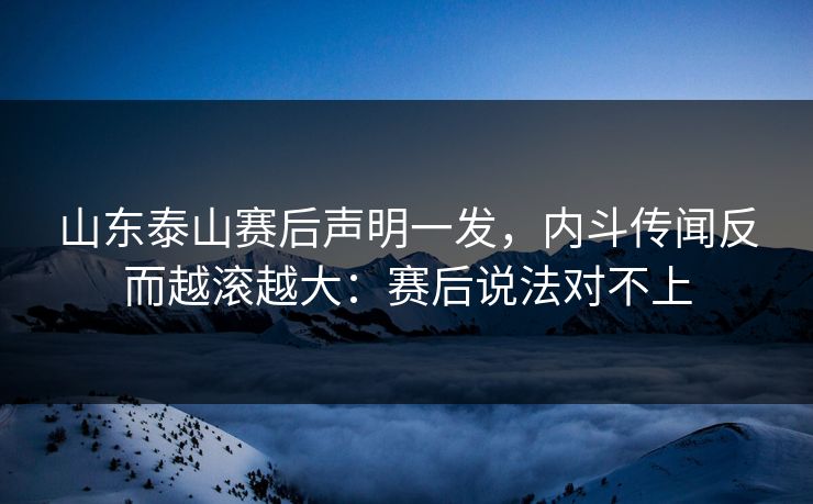 山东泰山赛后声明一发，内斗传闻反而越滚越大：赛后说法对不上