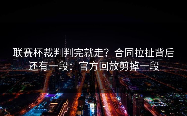 联赛杯裁判判完就走？合同拉扯背后还有一段：官方回放剪掉一段