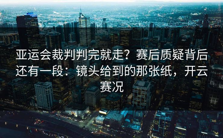 亚运会裁判判完就走？赛后质疑背后还有一段：镜头给到的那张纸，开云赛况