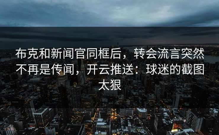 布克和新闻官同框后，转会流言突然不再是传闻，开云推送：球迷的截图太狠