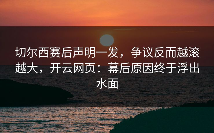切尔西赛后声明一发，争议反而越滚越大，开云网页：幕后原因终于浮出水面