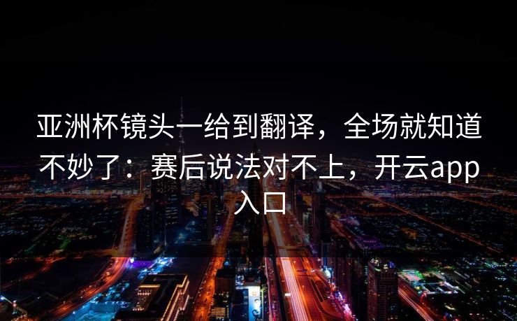 亚洲杯镜头一给到翻译，全场就知道不妙了：赛后说法对不上，开云app入口