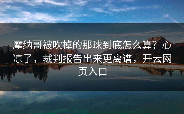 摩纳哥被吹掉的那球到底怎么算？心凉了，裁判报告出来更离谱，开云网页入口