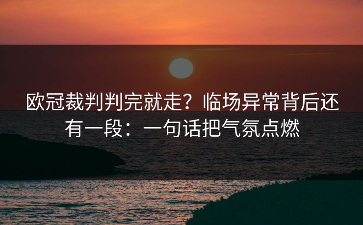 欧冠裁判判完就走？临场异常背后还有一段：一句话把气氛点燃