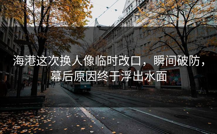 海港这次换人像临时改口，瞬间破防，幕后原因终于浮出水面