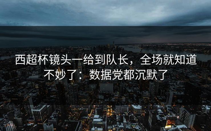 西超杯镜头一给到队长，全场就知道不妙了：数据党都沉默了