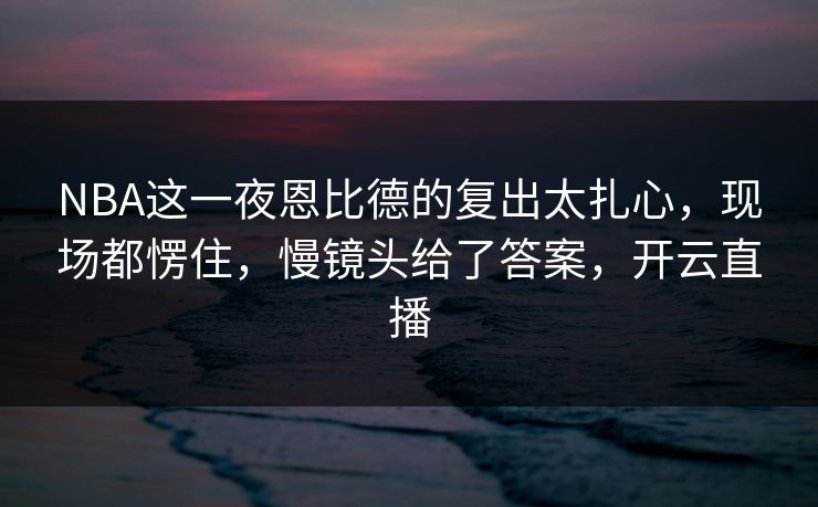 NBA这一夜恩比德的复出太扎心，现场都愣住，慢镜头给了答案，开云直播