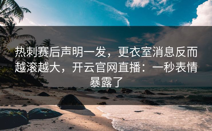 热刺赛后声明一发，更衣室消息反而越滚越大，开云官网直播：一秒表情暴露了