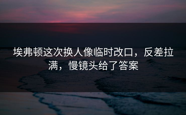 埃弗顿这次换人像临时改口，反差拉满，慢镜头给了答案