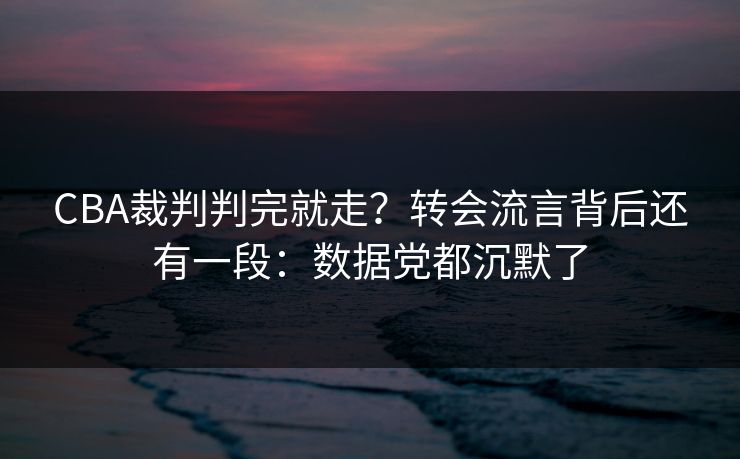 CBA裁判判完就走？转会流言背后还有一段：数据党都沉默了