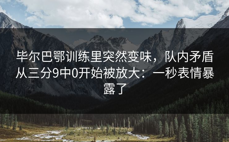 毕尔巴鄂训练里突然变味，队内矛盾从三分9中0开始被放大：一秒表情暴露了