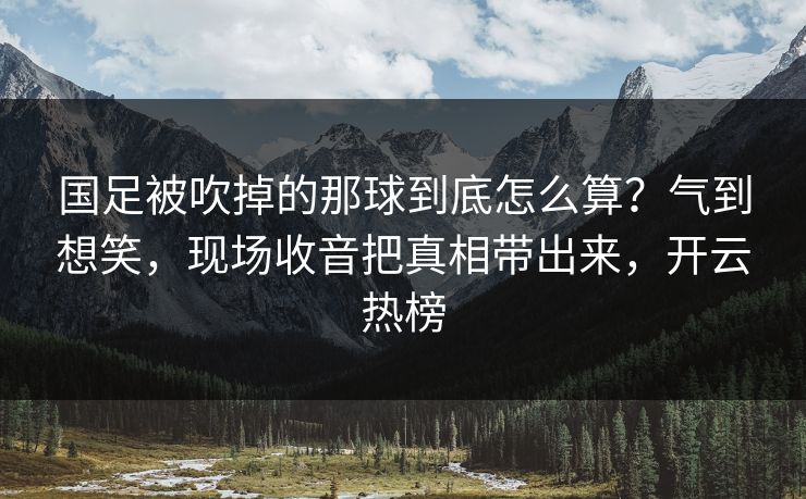 国足被吹掉的那球到底怎么算？气到想笑，现场收音把真相带出来，开云热榜