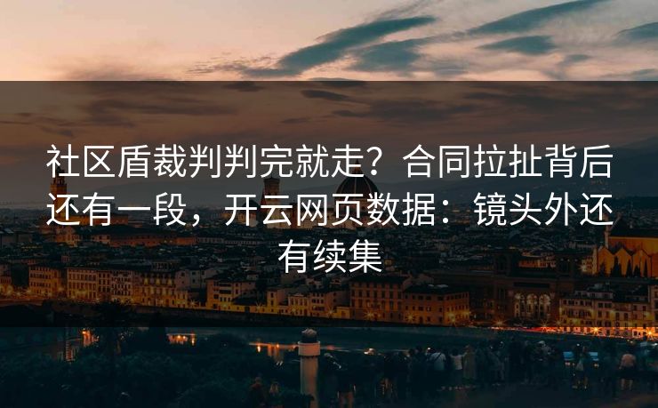 社区盾裁判判完就走？合同拉扯背后还有一段，开云网页数据：镜头外还有续集