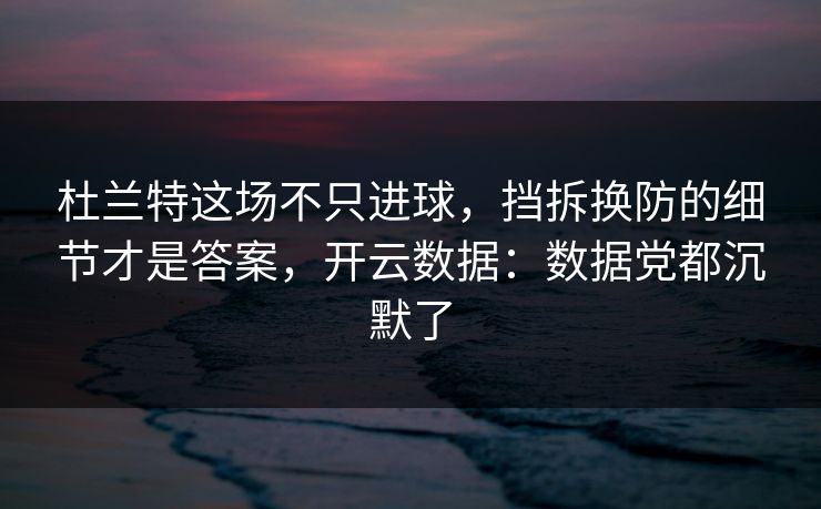 杜兰特这场不只进球，挡拆换防的细节才是答案，开云数据：数据党都沉默了