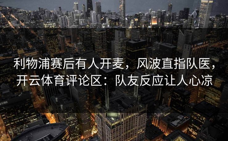 利物浦赛后有人开麦，风波直指队医，开云体育评论区：队友反应让人心凉