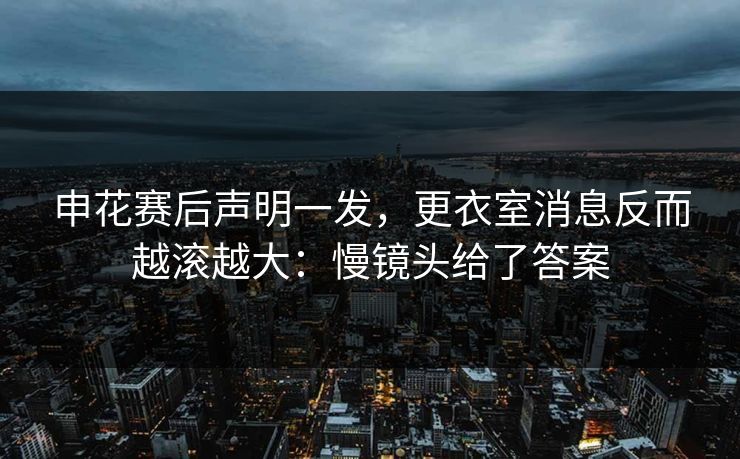 申花赛后声明一发，更衣室消息反而越滚越大：慢镜头给了答案