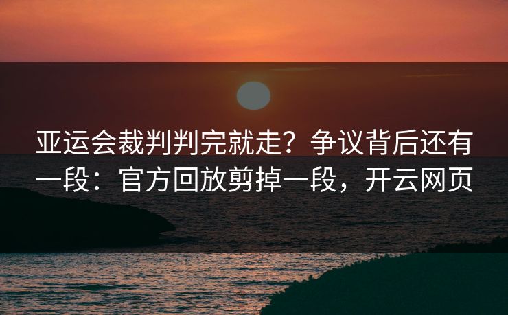 亚运会裁判判完就走？争议背后还有一段：官方回放剪掉一段，开云网页