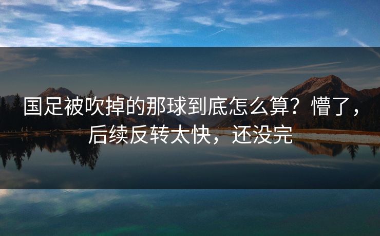 国足被吹掉的那球到底怎么算？懵了，后续反转太快，还没完