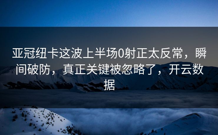 亚冠纽卡这波上半场0射正太反常，瞬间破防，真正关键被忽略了，开云数据