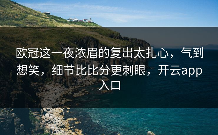 欧冠这一夜浓眉的复出太扎心，气到想笑，细节比比分更刺眼，开云app入口