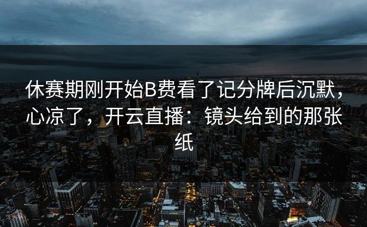 休赛期刚开始B费看了记分牌后沉默，心凉了，开云直播：镜头给到的那张纸