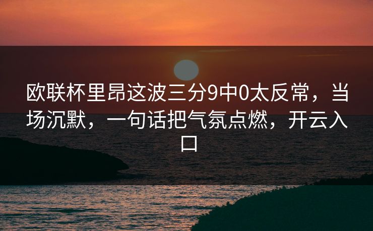 欧联杯里昂这波三分9中0太反常，当场沉默，一句话把气氛点燃，开云入口