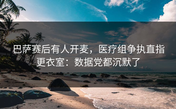 巴萨赛后有人开麦，医疗组争执直指更衣室：数据党都沉默了