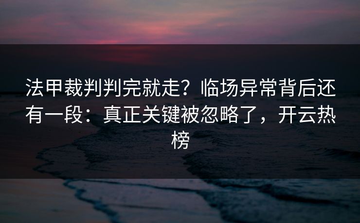 法甲裁判判完就走？临场异常背后还有一段：真正关键被忽略了，开云热榜