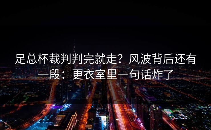 足总杯裁判判完就走？风波背后还有一段：更衣室里一句话炸了