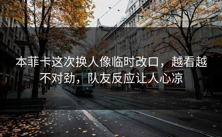 本菲卡这次换人像临时改口，越看越不对劲，队友反应让人心凉