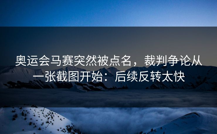 奥运会马赛突然被点名，裁判争论从一张截图开始：后续反转太快