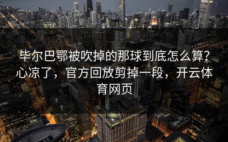 毕尔巴鄂被吹掉的那球到底怎么算？心凉了，官方回放剪掉一段，开云体育网页