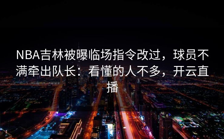 NBA吉林被曝临场指令改过，球员不满牵出队长：看懂的人不多，开云直播