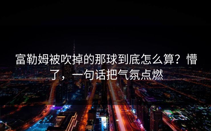 富勒姆被吹掉的那球到底怎么算？懵了，一句话把气氛点燃
