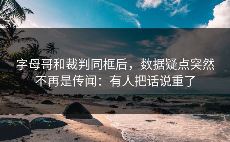 字母哥和裁判同框后,数据疑点突然不再是传闻:有人把话说重了