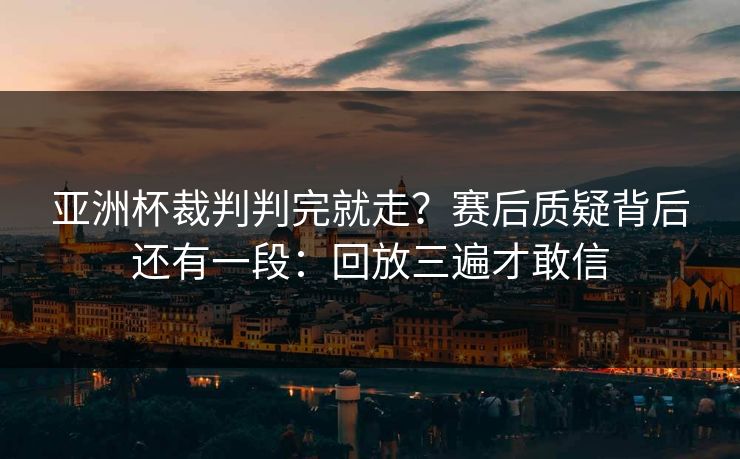 亚洲杯裁判判完就走?赛后质疑背后还有一段:回放三遍才敢信