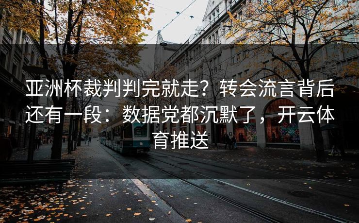 亚洲杯裁判判完就走？转会流言背后还有一段：数据党都沉默了，开云体育推送