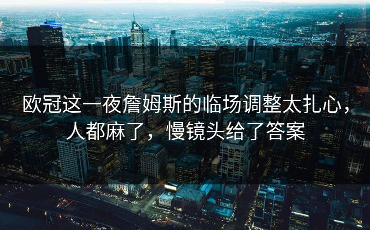 欧冠这一夜詹姆斯的临场调整太扎心,人都麻了,慢镜头给了答案 欧冠这一夜詹姆斯的临场调整太扎心,人都麻了,慢镜头给了答案