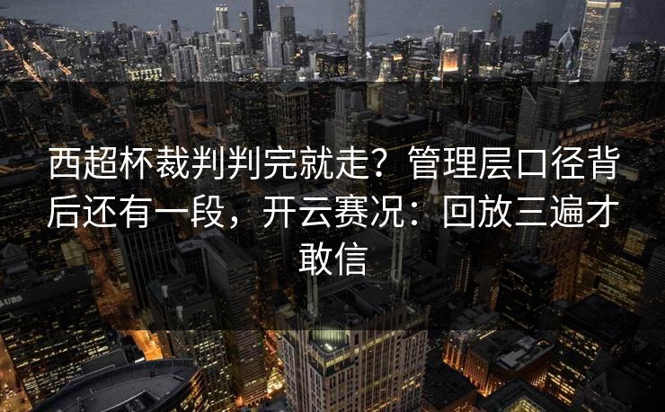 西超杯裁判判完就走?管理层口径背后还有一段,开云赛况:回放三遍才敢信 西超杯裁判判完就走?管理层口径背后还有一段,开云赛况:回放三遍才敢信