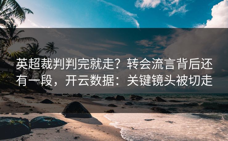 英超裁判判完就走?转会流言背后还有一段,开云数据:关键镜头被切走 英超裁判判完就走?转会流言背后还有一段,开云数据:关键镜头被切走
