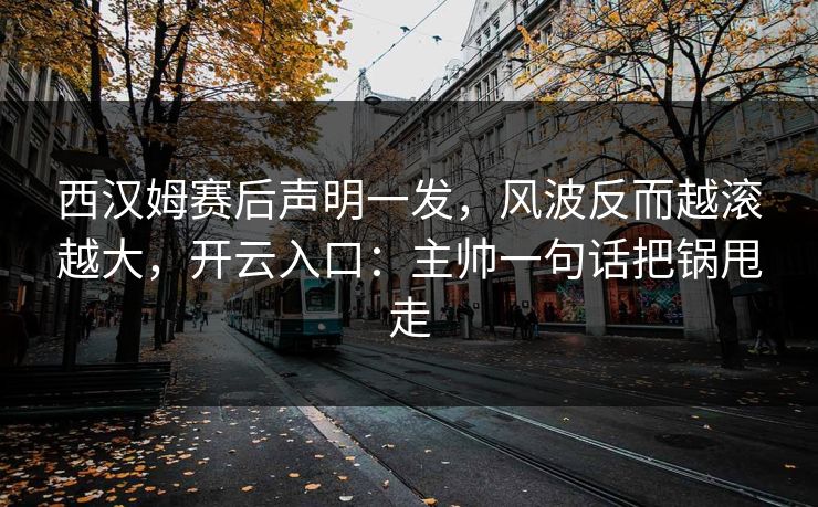 西汉姆赛后声明一发,风波反而越滚越大,开云入口:主帅一句话把锅甩走 西汉姆赛后声明一发,风波反而越滚越大,开云入口:主帅一句话把锅甩走