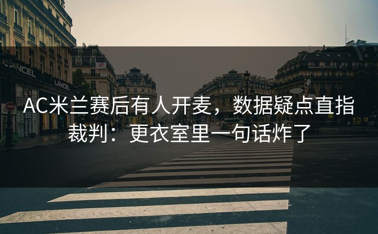 AC米兰赛后有人开麦,数据疑点直指裁判:更衣室里一句话炸了 AC米兰赛后有人开麦,数据疑点直指裁判:更衣室里一句话炸了
