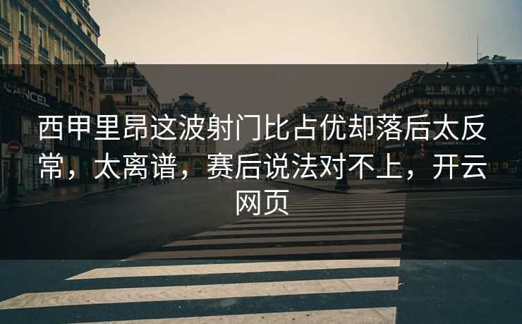 西甲里昂这波射门比占优却落后太反常,太离谱,赛后说法对不上,开云网页 西甲里昂这波射门比占优却落后太反常,太离谱,赛后说法对不上,开云网页