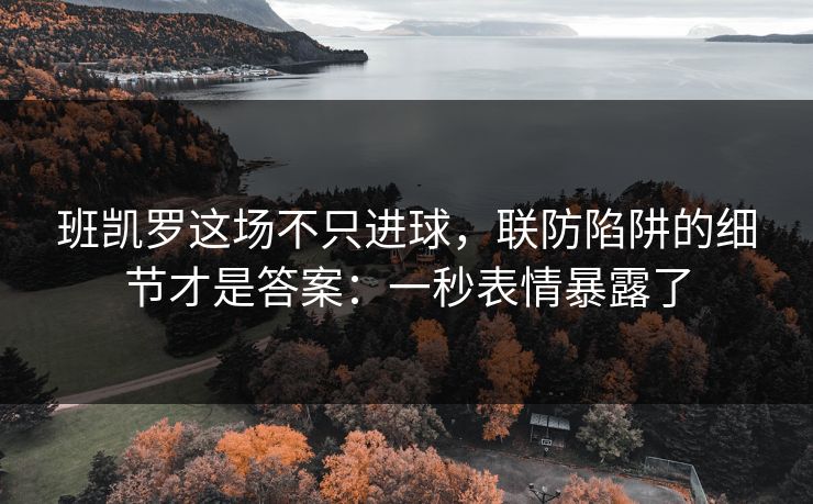 班凯罗这场不只进球,联防陷阱的细节才是答案:一秒表情暴露了