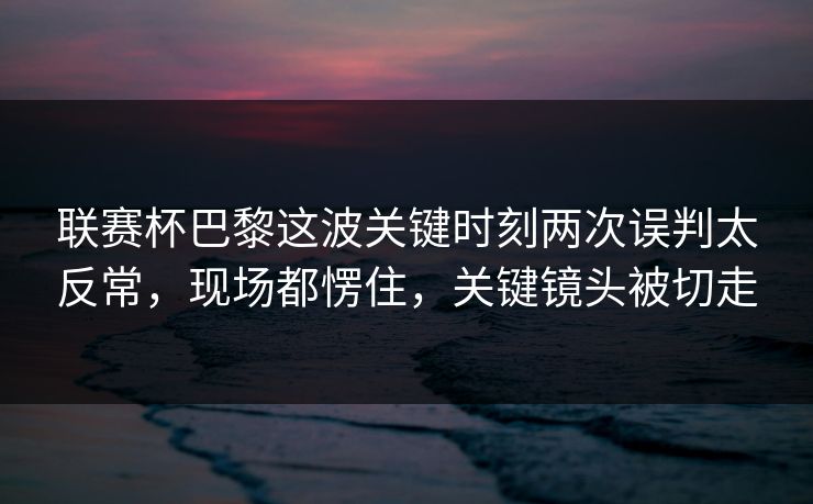 联赛杯巴黎这波关键时刻两次误判太反常,现场都愣住,关键镜头被切走 联赛杯巴黎这波关键时刻两次误判太反常,现场都愣住,关键镜头被切走